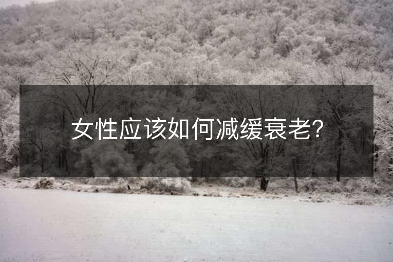 女性应该如何减缓衰老? 女性应该如何减缓衰老?